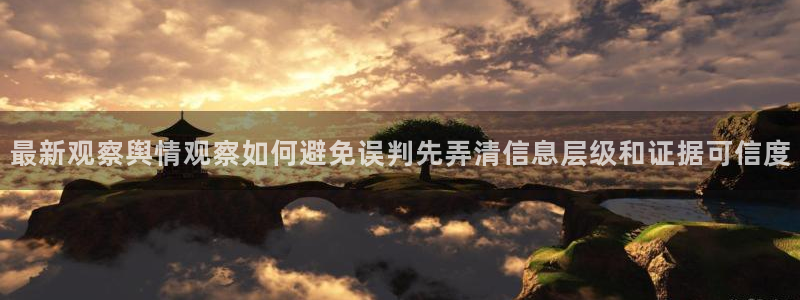 五一吃瓜网：最新观察舆情观察如何避免误判先弄清信息层级和证据可信度
