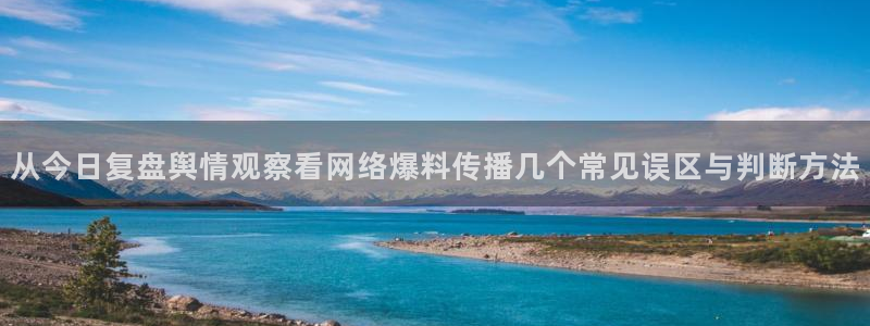 吃瓜网站：从今日复盘舆情观察看网络爆料传播几个常见误区与判断方法