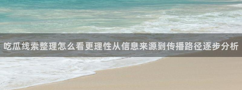 51吃瓜网网站：吃瓜线索整理怎么看更理性从信息来源到传播路径逐步分析