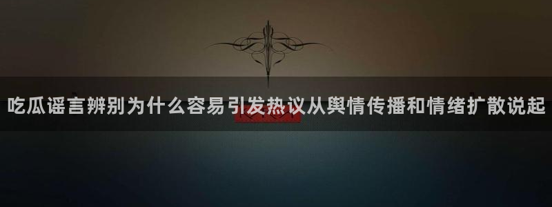 吃瓜网黑料:吃瓜谣言辨别为什么容易引发热议从舆情传播和情绪扩散说起