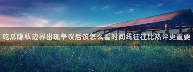 51吃瓜今日吃瓜:吃瓜隐私边界出现争议后该怎么看时间线往往比热评更重要