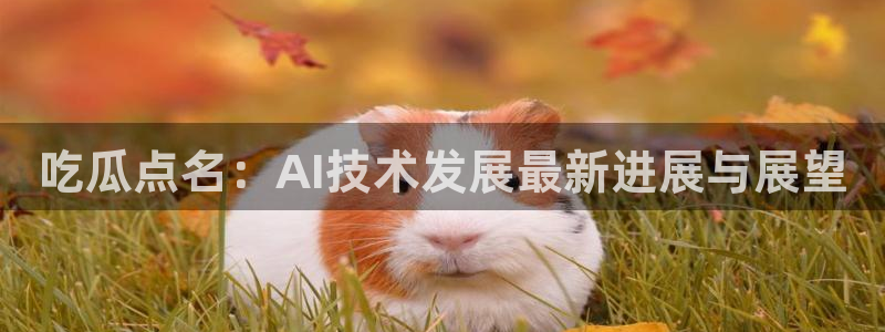每日黑料吃瓜网:吃瓜点名:AI技术发展最新进展与展望