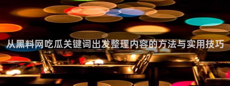 黑料吃瓜91:从黑料网吃瓜关键词出发整理内容的方法与实用技巧