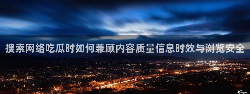 58吃瓜:搜索网络吃瓜时如何兼顾内容质量信息时效与浏览安全