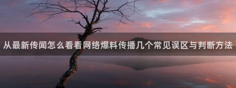 全网吃瓜:从最新传闻怎么看看网络爆料传播几个常见误区与判断方法
