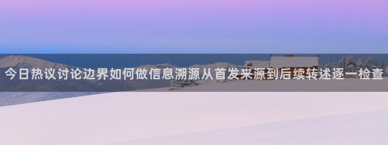 吃瓜大全：今日热议讨论边界如何做信息溯源从首发来源到后续转述逐一检查