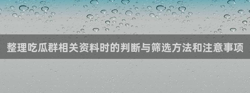 网红吃瓜：整理吃瓜群相关资料时的判断与筛选方法和注意事项